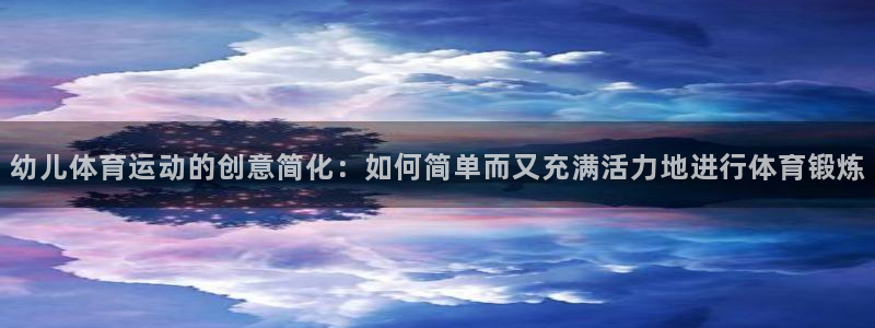球王会体育：幼儿体育运动的创意简化：如何简单而又充满活力地进行体育锻炼