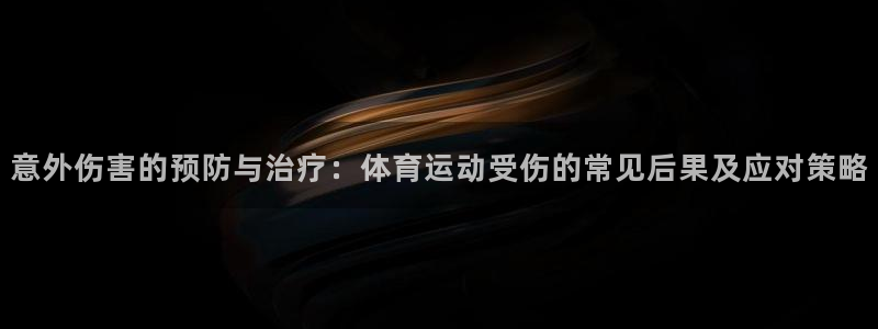球王会体育：意外伤害的预防与治疗：体育运动受伤的常见后果及应对策略
