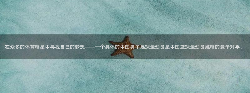 球王会体育：在众多的体育明星中寻找自己的梦想——一个具体的中国男子足球运动员是中国篮球运动员姚明的竞争对手。