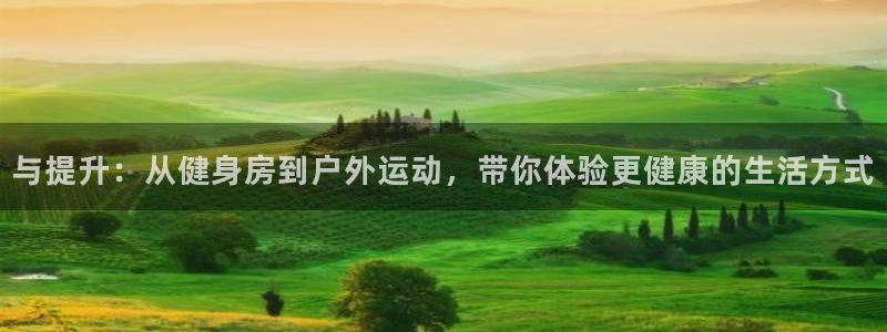 球王会体育：与提升：从健身房到户外运动，带你体验更健康的生活方式