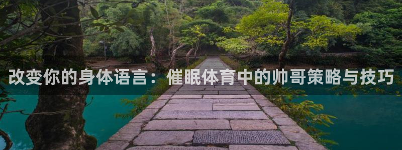 球王会体育：改变你的身体语言：催眠体育中的帅哥策略与技巧