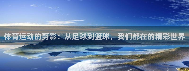 球王会体育：体育运动的剪影：从足球到篮球，我们都在的精彩世界